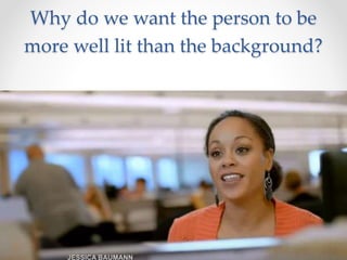 Why do we want the person to be
more well lit than the background?
 