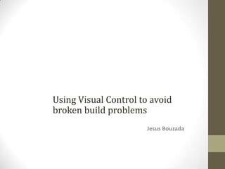 Using Visual Control to avoid
broken build problems
                      Jesus Bouzada
 