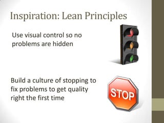Inspiration: Lean Principles
Use visual control so no
problems are hidden




Build a culture of stopping to
fix problems to get quality
right the first time
 
