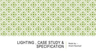 LIGHTING , CASE STUDY &
SPECIFICATION
Made by :-
Anant Nautiyal
 