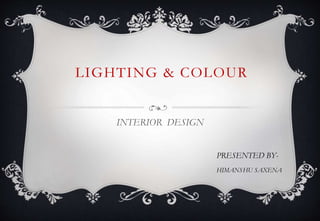 LIGHTING & COLOUR
INTERIOR DESIGN
PRESENTED BY-
HIMANSHU SAXENA
 