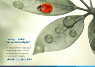 For more information about our
integrated lighting control and
energy management systems
or to see them in action,
call +91 - 22 - 3080 8080
Looking to shrink
your carbon footprint?
 