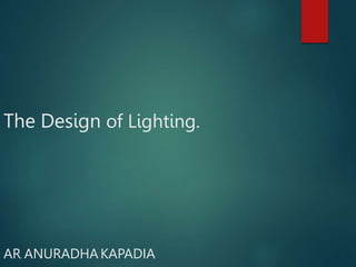 The Design of Lighting.
AR. ANURADHAKAPADIA
 