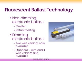 ©2005 JAMES BENYA
Fluorescent Ballast Technology
•Non-dimming
electronic ballasts
– Quieter
– Instant starting
•Dimming
electronic ballasts
– Two wire versions now
available
– Standard 3 wire and 4
wire versions also
available
 