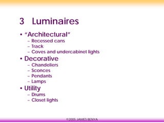 ©2005 JAMES BENYA
3 Luminaires
• “Architectural”
– Recessed cans
– Track
– Coves and undercabinet lights
• Decorative
– Chandeliers
– Sconces
– Pendants
– Lamps
• Utility
– Drums
– Closet lights
 