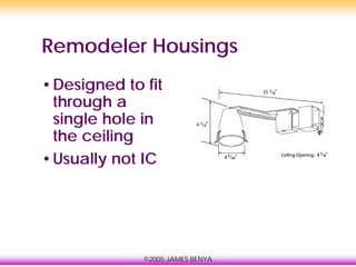 ©2005 JAMES BENYA
Remodeler Housings
•Designed to fit
through a
single hole in
the ceiling
•Usually not IC
 