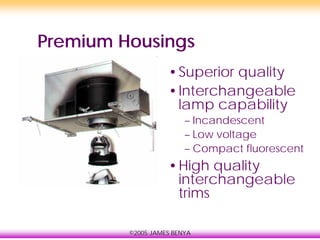 ©2005 JAMES BENYA
Premium Housings
•Superior quality
•Interchangeable
lamp capability
– Incandescent
– Low voltage
– Compact fluorescent
•High quality
interchangeable
trims
 