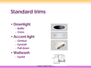 ©2005 JAMES BENYA
Standard trims
• Downlight
– Baffle
– Cone
• Accent light
– Gimbal
– Eyeball
– Pull down
• Wallwash
– Eyelid
 