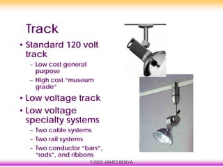 ©2005 JAMES BENYA
Track
• Standard 120 volt
track
– Low cost general
purpose
– High cost “museum
grade”
• Low voltage track
• Low voltage
specialty systems
– Two cable systems
– Two rail systems
– Two conductor “bars”,
“rods”, and ribbons
 