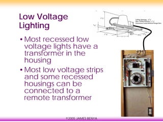 ©2005 JAMES BENYA
Low Voltage
Lighting
•Most recessed low
voltage lights have a
transformer in the
housing
•Most low voltage strips
and some recessed
housings can be
connected to a
remote transformer
 