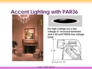 ©2005 JAMES BENYA
Accent Lighting with PAR36
For high ceilings use a low
voltage 6” recessed luminaire
and a 50 watt PAR36 low voltage
lamp
 