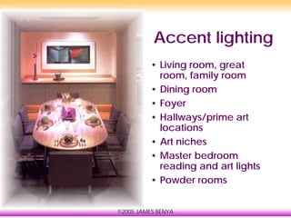 ©2005 JAMES BENYA
Accent lighting
• Living room, great
room, family room
• Dining room
• Foyer
• Hallways/prime art
locations
• Art niches
• Master bedroom
reading and art lights
• Powder rooms
 
