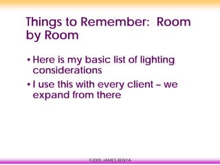 ©2005 JAMES BENYA
Things to Remember: Room
by Room
•Here is my basic list of lighting
considerations
•I use this with every client – we
expand from there
 