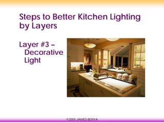 ©2005 JAMES BENYA
Steps to Better Kitchen Lighting
by Layers
Layer #3 –
Decorative
Light
 