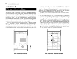 C A S E S T U D Y 8
Private Office Lighting
The traditional private office conveys an element of status as well as positive
acoustic separation for its occupants. Despite the growing use of open, nonpri-
vate workstations for all levels of office tasks and management, the private
office is still widely used where customs of status and/or visual and acoustic
confidentiality require it. This case study addresses the issues of the modest-
size office designed for its primary occupant and a maximum of two or three
visitors. It is a place for concentrated desk work and conversation. The larger,
status-oriented executive office is dealt with in Case Study 9.
The lighting requirements of the private office shown in the figure below are
typical of most rooms of this type. The freestanding desk is the primary focus
of task light, with the north wall credenza, serving as a secondary work surface,
requiring adequate task light. People’s faces on both sides of the desk should
be comfortably illuminated for conversation. Some private offices have graph-
ic material on their walls—a tack board, work-related material, or fine art-
work—that requires focal light. Here, the south and west walls are otherwise
unused and could accommodate several kinds of graphic materials. With so
many visual tasks to be served, it is assumed that additional light sources will
not be required for ambient light in this relatively small room.
The lighting shown in the figure below addresses the visual tasks in the fol-
lowing manner:
1. Task light for the freestanding desk is accomplished with two 1' X 4' recessed
fluorescent luminaires that provide relatively shadowless light and avoid
disturbing veiling reflections. This type and placement of luminaires has for
many years been a widely accepted approach to lighting a single desk in a
room. There are other workable solutions for lighting a freestanding desk,
two of which are shown in Illus. and Illus. Alternate scheme a indicates two
1' X 4' pendant fluorescent uplights that provide a wash of task-level light on
the desk. Alternate scheme b indicates a task/ambient approach in which a
single 1' X 4' pendant fluorescent uplight provides a wash of ambient-level
light in the desk area: this is supplemented by a portable adjustable swing-
arm desk luminaire lamped with a compact fluorescent.
94 LIGHTING DESIGN BASICS
2
2 2
BOOK
SHELVES
-
29"h
BINDER BINS ABOVE
UNDERCABINET FLUORESCENTS
FLUORESCENT RECESSED
WALL WASHER
PARABOLIC LENS
RECESSED
FLUORESCENT
TWO T8 LAMPS EA.
$
$
N
Small Private Office Floor Plan Small Private Office Reflected Ceiling Plan
 