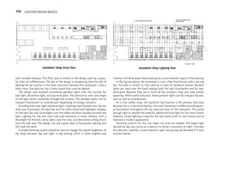 with movable displays. This floor plan is similar to the design used by a popu-
lar chain of coffeehouses. The key to the design is recognizing that the task of
lighting the bar counter is the most important because this restaurant is also a
retail store. The back bar has a menu board that must be lighted.
The design uses themed ornamental pendant lights over the counter for
task light, decorative light, and eye-level glow. The distinctive color and shape
of the light attract passersby through the window. The pendant lights can be
compact fluorescent or incandescent depending on energy concerns.
Providing both task light and focal light, a lighting track located over the bar
work area illuminates the back bar and the menu board and highlights displays
on the back bar wall. Downlights over the tables and floor displays provide task
light. Lighting for the rest room hall and restrooms is more ordinary, with a
downlight for the hall, vanity lights over the sinks, and decorative ceiling drums
over the stall area. This design can use a great deal of fluorescent lighting and
still look the same.
A simple dimming system should be used to change the overall brightness of
the shop between day and night. A day setting, which is often brighter and
cheerier, will drive away those looking for a more dramatic space in the evening.
In the figures above, the restaurant is now a fast-food house with a serving
bar. This plan is similar to that used by a chain of sandwich houses. Pendant
lights are used over the fixed seating, both for task illumination and for eye-
level glow. Because they are in front of the windows, they also help attract
passersby. With careful selection, these pendant lights can be compact fluores-
cent as well as incandescent.
As in the coffee shop, the sandwich bar/counter is the primary task area.
Because this is a fast-food facility, low-cost fluorescent troffers provide gener-
al illumination throughout the bar area and most of the restaurant. This yields
enough light to obviate the need for additional focal light for the menu board.
Likewise, simple lighting is used for the rest rooms both to save money and to
maintain a modest appearance.
Dimming controls for this use might not even be needed. The bright light
desired by day also serves as a beacon to attract customers at night. Consider
this decision carefully; a more dramatic night setting may be desirable if it suits
business better.
108 LIGHTING DESIGN BASICS
2X4 FLUORESCENT TROFFER
SURFACE FLUORESCENT
DISC FIXTURE
VANITY LIGHT
PC PC PC
iw
i
w i
w
P
C
i
w i
w
(
P
5
.
8
0
0
.
0
0
.
2
5
1
2
0
1
n
i
l
"
2
4
0
/
1
/
2
.
9
0
"
)
0
0
S
L
I
C
E
R
,
F
O
O
D N
A K
0
0
1
8
5
7
C
Sandwich Shop Lighting Plan
Sandwich Shop Floor Plan
 