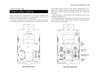 C A S E S T U D Y 13
Hotel Lobby Lighting
A hotel lobby gives a first impression about the hotel. Style, appearance, and
aesthetics are dominant considerations. Decorative lighting is usually critical in
the success of a hotel lobby, even for a modest hotel.
The lobby also presents a few visual tasks. The most important is generally
the illumination of the desks, including registration, concierge, and bell station.
The front desk employs computers, which makes the lighting design as chal-
lenging as for a computer workstation. Relatively high light levels must be pro-
vided locally, while the balance of the lobby must be warm, friendly, and
welcoming.
Other visual tasks in a lobby generally involve seating areas, where casual
reading and socializing occur.
In the following figures, a hotel lobby includes all of these elements. The
style is a traditional design using chandeliers, table lamps, and gentle lighting
details featuring warm-toned light.
VESTIBULE
SITTING
CONCIERGE
BELL STAND
AND STORAGE
LOBBY
DESK
OFFICE
HALL
ELEVATOR LOBBY
QUEING
HUNG
ART
(TYP)
CEILING 9'
CEILING 12'
FULL WALL MURAL
WALLWASHER
SCONCE TO
MATCH
CHANDELIERS
TABLE
LAMP
DOWN;LIGHT
ADJUSTABLE
ACCENT
LIGHT
SMALL CHANDELIER
24'" TALL
DOMED CEILING RISES 24"
MAJOR CHANDELIER 36" TALL
WITH MEDALLION
WITH MEDALLION
COLD CATHODE
COVE LIGHT
ALL AROUND
DOME
Hotel Lobby Floor Plan Hotel Lobby Lighting Plan
HOSPITALITY LIGHTING DESIGN 109
 