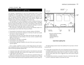 C A S E S T U D Y 14
Guest Room Lighting
This example is representative of most new ordinary guest rooms in hotels
throughout the world, especially in North America. The room is a simple rec-
tangle without a suspended ceiling, and finishes applied to the walls and ceil-
ing. This generally precludes ceiling-mounted and recessed lighting in the
bedroom area. However, the toilet and entry usually feature a slightly lower
dropped ceiling, permitting ceiling lights in these areas only.
The hotel guest room must be designed to convey a residential feeling, but
it must also be easy to maintain and should not be easily broken or damaged.
Because ceiling-mounted lights can’t be used in the bedroom, table lamps and
wall-mounted lamps are common solutions. Usually the challenge is to provide
enough lamps with enough light output to satisfy the tasks.
The visual tasks in most guest rooms are obvious and relatively simple. As in
the typical guest room shown here, they are as follows:
• Provide light at the bathroom vanity for shaving, makeup, and bathing.
• Provide entry hall illumination adequate to illuminate the path and, usually,
the closet or clothes storage area.
• Provide light by the side of each bed. Other than the bath vanity light, inad-
equate illumination for bed reading is the most common complaint about
lighting by hotel guests.
• Provide light for the desk or worktable.
• Provide light for the reading chair.
• Provide ambient lighting if needed for the rest of the room to avoid it seem-
ing dimly lighted.
Cost is usually a significant concern in hotel design because each light is
then multiplied by dozens or even hundreds of rooms. Better hotels sometimes
add the following separately lighted tasks:
• A separate shower light, which tends to permit a more attractive vanity light
• A separate closet light, often turned on by a hinge switch or motion sensor
• A night light for the toilet room
Older rooms, premium rooms, and suites often have suspended ceilings and
are therefore not limited by the typical constraints of ceiling structure. In these
cases, residential lighting techniques are generally preferred; consult chapter 10.
The lighting design solution shown here addresses the visual tasks in the fol-
lowing manner:
1. A vanity light mounted above the mirror illuminates the entire bathroom. It
is probably a good idea to use at least two 4' fluorescent lamps in a surface-
mounted lensed luminaire. Many hotels still prefer to construct a light box
over the vanity, often with a lens or eggcrate louver, which tends to require
two lamps.
2. A ceiling surface luminaire is mounted in the entry. It distributes light wide-
ly, which is especially needed to illuminate the closet.
VANITY LIGHT
ENTRY AND
CLOSET LIGHT
WALL MOUNT
ARM LAMP
FLOOR
LAMP
DESK
LAMP
FLOOR
LAMP
BASIC HOTEL LIGHTING PLAN UPGRADES
- SEPARATE CLOSET LIGHT
- SEPARATE SHOWER LIGHT
- SECOND WALL MOUNT LIGHT
- NIGHT LIGHT
Guest Room Lighting Plan
HOSPITALITY LIGHTING DESIGN 111
 