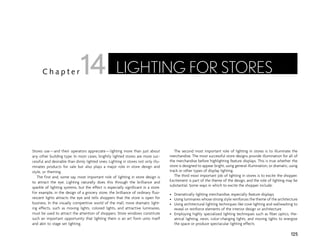Stores use—and their operators appreciate—lighting more than just about
any other building type. In most cases, brightly lighted stores are more suc-
cessful and desirable than dimly lighted ones. Lighting in stores not only illu-
minates products for sale but also plays a major role in store design and
style, or theming.
The first and, some say, most important role of lighting in store design is
to attract the eye. Lighting naturally does this through the brilliance and
sparkle of lighting systems, but the effect is especially significant in a store.
For example, in the design of a grocery store, the brilliance of ordinary fluo-
rescent lights attracts the eye and tells shoppers that the store is open for
business. In the visually competitive world of the mall, more dramatic light-
ing effects, such as moving lights, colored lights, and attractive luminaires,
must be used to attract the attention of shoppers. Store windows constitute
such an important opportunity that lighting them is an art form unto itself
and akin to stage set lighting.
The second most important role of lighting in stores is to illuminate the
merchandise. The most successful store designs provide illumination for all of
the merchandise before highlighting feature displays. This is true whether the
store is designed to appear bright, using general illumination, or dramatic, using
track or other types of display lighting.
The third most important job of lighting in stores is to excite the shopper.
Excitement is part of the theme of the design, and the role of lighting may be
substantial. Some ways in which to excite the shopper include:
• Dramatically lighting merchandise, especially feature displays
• Using luminaires whose strong style reinforces the theme of the architecture
• Using architectural lighting techniques like cove lighting and wallwashing to
reveal or reinforce elements of the interior design or architecture
• Employing highly specialized lighting techniques such as fiber optics, the-
atrical lighting, neon, color-changing lights, and moving lights to energize
the space or produce spectacular lighting effects
125
C h a p t e r LIGHTING FOR STORES
14
 