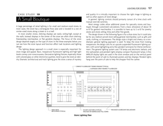 LIGHTING FOR STORES 127
C A S E S T U D Y 19
A Small Boutique
A large percentage of retail lighting is for small and medium-sized stores. In
most cases, the store has a rectangular floor plan and is located in a row of
similar-sized stores along a street or in a mall.
In most smaller stores, shelving displays are rarely ceiling-high, except at
the walls. Instead, displays in the center of the store are often short shelving,
freestanding merchandise, or flat gondola displays. The focus of the store
design depends largely on the type of store. In the three examples below, you
can see how the store layout and function affect task locations and lighting
design.
The lighting design approach in a small store is especially important for
store image and appeal. Basic, inexpensive fluorescent lighting and high light
levels convey cost-consciousness. Decorative lighting fixtures, especially those
with colored glass or other distinctive qualities, tend to give the store an iden-
tity. Dramatic architectural and track lighting give the store a sense of mystery
and quality. It is critically important to choose the right image in lighting as
well as other aspects of store design.
In general, lighting controls should primarily consist of a time clock with
manual override switches.
Most energy codes allow additional power for specialty stores and bou-
tiques through customized calculations. From a basic allowance of about 1.8
w/sf for general merchandise, it is possible to have up to 5 w/sf for jewelry
stores and stores selling china and other fine goods.
The design shown in the following figure is for a shoe store, but it could also
be for any medium-priced store selling general merchandise, such as gifts and
cards, clothing, or housewares. The design style is bright and cheery, so a non-
dramatic general lighting approach is used. To keep the store from looking
inexpensive, the design calls for an upscale suspended fluorescent lighting sys-
tem, with some highlighting and a few pendant luminaires for theme reinforce-
ment. The general lighting system uses T-8 lamps and electronic ballasts, and
the wallwashers and pendant lights employ compact fluorescent lamps. A few
MR16 IR display lights are used in the store window and on the vertical panel
behind the point of sale to illuminate posters and key displays. Pendant lights
hang over the point of sale to help the shopper find the cashier.
SUSPENDED DIRECT/INDIRECT FLUORESCENT
RECESSED FLUORESCENT WALLWASHER
ACCENT LIGHT MR16 (TYPICAL)
TRACK WITH
MR16 HEADS (TYPICAL)
COMPACT FLUORESCENT THEMED PENDANT (TYPICAL)
RECESSED OR SEMIRECESSED PULL DOWN
Store Lighting Plan
 