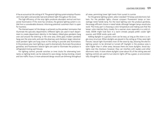 It has an acoustical tile ceiling at 14'. The general lighting system employs fluores-
cent strip lights and provides task and ambient light throughout the store.
The high efficiency of the strip lights produces abundant vertical and hori-
zontal illumination. If the store has windows, the general lighting system is vis-
ible from a considerable distance, informing potential customers that it is open
for business.
The themed aspect of the design is achieved via the pendant luminaires that
illuminate the specialty departments. Different lights are used in each depart-
ment to create department identity. In the bakery, ribbed glass pendants hang
over and around the shelving; in the wine area, white glass modern pendants
hang over the wine racks; and over the pharmacy and checkout, larger industrial-
style pendant lights are hung close to the ceiling to provide area illumination.
In the produce area, track lighting is used to dramatically illuminate the produce
gondolas, and fluorescent valance lights are used to illuminate the produce in
refrigerated misting wall fixtures.
For lighting control, provide switches or time clocks for alternating lumi-
naires so lighting levels can be reduced to save energy during stocking, closed,
and low-traffic hours. A more advanced design would use dimming throughout
all areas, permitting lower light levels from sunset to sunrise.
For the general lighting system, select standard T-8 lamps and electronic bal-
lasts. For the pendant lights, choose compact fluorescent lamps or low-
wattage metal halide lamp. For the track lighting over the produce gondolas,
the energy-efficient choice is metal halide, although halogen lamps would also
work. The tricky part is choosing a color temperature and making sure that the
lamps’ color matches fairly closely. For a warmer store, especially in a cold cli-
mate, 3000K might look best; in a warm climate, people prefer cooler light
sources, and 4100K works quite well.
Adding daylight to a grocery store can be easy, as long as the store is a sin-
gle-story structure. When skylights are placed in the ceiling as if they were light
fixtures, natural light illuminates most of the store by day, allowing the electric
lighting system to be dimmed or turned off. Daylight in the produce area is
even higher than in other areas, because there are more skylights. Avoid sky-
lights over the checkout, however; they can interfere with readers and other
electronic tasks. A store where skylights cover about 5% of the ceiling area and
lighting controls are used to turn electric lights off has a green, or environmen-
tally thoughtful, design.
LIGHTING FOR STORES 129
 