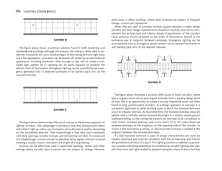 The figure above shows a common solution found in both residential and
nonresidential buildings, although the acoustic tile ceiling is rarely used in res-
idences. It presents the same disadvantages of alternating dark and light areas
and a flat appearance. Luminaires can be placed off center for an asymmetrical
appearance, including placement close enough to one wall to create a scal-
loped light pattern on it. Lamping can be easily adjusted to produce the
desired level of illumination. Emergency lighting can be provided by an emer-
gency generator tied to selected luminaires or by battery pack units at the
required intervals.
The figure above demonstrates the use of sconces as the primary approach to
lighting corridors. Their advantage in corridors is that they produce both direct
and indirect light as well as eye-level glow and a decorative quality, depending
on the luminaire(s) selected. Their disadvantage is that they must coordinate
with door openings, corridor recesses, and intersecting corridors. To compound
this disadvantage, sconces should be placed at fairly regular intervals to avoid
creating a visually chaotic vista down the length of a long hallway.
Sconces can be effectively used in apartment buildings, hotels, and other
settings where corridor door locations are not subject to change. However,
particularly in office buildings, where door locations are subject to frequent
change, sconces are impractical.
When they are used in corridors, sconces usually represent a major design
element, and their design characteristics should be carefully selected to com-
plement the architectural and interior design characteristics of the corridor.
Lamp selection should be based on the levels of illumination desired at the
luminaires and at midpoint between luminaires. Emergency lighting can be
accomplished with an emergency power system tied to selected luminaires or
with battery pack units at the required intervals.
The figure above illustrates a solution often found in hotel corridors, where
doors to guest rooms are at quite regular intervals. From a lighting design point
of view, this is an opportunity to create a visually interesting result not often
found in long, uninterrupted corridors. As a design approach or concept, it is
sometimes applicable to other building types in which the recessed doorways
occur at irregular intervals. As illustrated here, the recessed doorway areas are
lighted with a centrally placed recessed downlight in a slightly raised gypsum
wallboard ceiling, so that ceiling tile patterns do not have to be considered. In
most hotels, recessed doorway areas occur every 25' to 30' unless there are
recessed doorways at the midpoints on the opposite side of the corridor. As
shown in the illustration, a ceiling- or wall-mounted luminaire is needed at the
midpoint between the recessed doorways.
If a wall-mounted luminaire is used, its design characteristics and style are
visually important and must be consistent with the architectural and interior
design elements of which it is a part. This lighting solution, in addition to provid-
ing a visually interesting alternative to conventional corridor lighting, also sup-
plies the minor task light needed by people looking for where to place their key
136 LIGHTING DESIGN BASICS
Corridor B
Corridor C
Corridor D
 