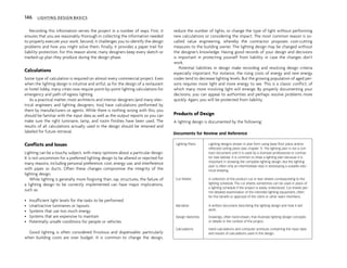 Recording this information serves the project in a number of ways. First, it
ensures that you are reasonably thorough in collecting the information needed
to properly execute your work. Second, it challenges you to identify the design
problems and how you might solve them. Finally, it provides a paper trail for
liability protection. For this reason alone, many designers keep every sketch or
marked-up plan they produce during the design phase.
Calculations
Some type of calculation is required on almost every commercial project. Even
when the lighting design is intuitive and artful, as for the design of a restaurant
or hotel lobby, many cities now require point-by-point lighting calculations for
emergency and path-of-egress lighting.
As a practical matter, most architects and interior designers (and many elec-
trical engineers and lighting designers, too) have calculations performed by
them by manufacturers or agents. While there is nothing wrong with this, you
should be familiar with the input data as well as the output reports so you can
make sure the right luminaire, lamp, and room finishes have been used. The
results of all calculations actually used in the design should be retained and
labeled for future retrieval.
Conflicts and Issues
Lighting can be a touchy subject, with many opinions about a particular design.
It is not uncommon for a preferred lighting design to be altered or rejected for
many reasons, including personal preference, cost, energy use, and interference
with pipes or ducts. Often these changes compromise the integrity of the
lighting design.
While lighting is generally more forgiving than, say, structures, the failure of
a lighting design to be correctly implemented can have major implications,
such as:
• Insufficient light levels for the tasks to be performed
• Unattractive luminaires or layouts
• Systems that use too much energy
• Systems that are expensive to maintain
• Potentially unsafe conditions for people or vehicles
Good lighting is often considered frivolous and dispensable, particularly
when building costs are over budget. It is common to change the design,
reduce the number of lights, or change the type of light without performing
new calculations or considering the impact. The most common reason is so-
called value engineering, whereby the contractor proposes cost-cutting
measures to the building owner. The lighting design may be changed without
the designer’s knowledge. Having good records of your design and decisions
is important in protecting yourself from liability in case the changes don’t
work.
Potential liabilities in design make recording and resolving design criteria
especially important. For instance, the rising costs of energy and new energy
codes tend to decrease lighting levels. But the growing population of aged per-
sons requires more light and more energy to see. This is a classic conflict, of
which many more involving light will emerge. By properly documenting your
decisions, you can appeal to authorities and perhaps resolve problems more
quickly. Again, you will be protected from liability.
Products of Design
A lighting design is documented by the following:
146 LIGHTING DESIGN BASICS
Documents for Review and Reference
Lighting Plans Lighting designs shown in plan form using base floor plans and/or
reflected ceiling plans (see chapter 7). The lighting plan is not a con-
tract document until it is used by a licensed professional or contrac-
tor (see below). It is common to draw a lighting plan because it is
important in showing the complete lighting design. But the lighting
plan is often only an intermediate step in developing a suitable elec-
trical drawing.
Cut Sheets A collection of the product cut or tear sheets corresponding to the
lighting schedule. The cut sheets sometimes can be used in place of
a lighting schedule if the project is easily understood. Cut sheets per-
mit detailed examination of the intended lighting equipment, often
for the benefit or approval of the client or other team members.
Narrative A written document describing the lighting design and how it will
work.
Design Sketches Drawings, often hand-drawn, that illustrate lighting design concepts
or details in the context of the project.
Calculations Hand calculations and computer printouts containing the input data
and results of calculations used in the design.
 