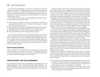 The role of the lighting design continues into construction to the extent
needed. As a minimum, the lighting designer should check lighting submittals
and aid the contractor in making minor changes to suit field conditions. In
addition, if value engineering occurs, the lighting designer should be given an
opportunity to review the proposals and to advise whether or not the pro-
posed changes will work.
Once construction is complete, the lighting designer should help commis-
sion the building by doing the following:
1. Walk through the building and make sure that the lighting is installed cor-
rectly and without defects. A list of defects, called a punchlist, is turned
over to the contractor for repairs.
2. Adjust or direct the adjustment of lighting systems that are aimed, such as
track lighting and accent lights. Add filters, lenses, and other accessories.
3. Check the operation of controls systems and set dimming systems.
4. Instruct the owner’s personnel in using the lighting systems.
These steps are especially important if the lighting design is sophisticated,
creative, or unusual in any way. It is impossible to specify and expect a contrac-
tor to complete the artistic vision of a highly creative lighting design. On a
more mundane level, many lighting controls systems, especially motion sens-
ing, daylighting, and preset dimming systems, are not set up and calibrated
properly. This results in energy waste and, worse, the disconnection of the sys-
tem by frustrated occupants.
Post-Occupancy Evaluation
After your design is built, make every effort to evaluate your work. Give the
client an opportunity to criticize and comment on the lighting systems and
how they work. Be open and self-critical, and listen carefully. The best design-
ers are those who learn from prior success and failure.
DESIGN INTEGRITY AND COST MANAGEMENT
Every lighting design relies heavily on the appearance and performance of the
lighting equipment. When the designer specifies lighting equipment, the
specified equipment usually will meet the project needs. If more than one
product will do the job, the lighting schedule should list as many options as
possible.
The electrical sales industry, however, does not always fully respect the spec-
ification. Electrical distributors compete for projects. Distributors in turn receive
pricing from manufacturers’ representatives (or reps). The trend in the industry
is for each rep to offer a package in which he or she represents one major
manufacturer that makes a wide range of common luminaires (see chapter 3)
and a number of specialty manufacturers. Thus every project will face compet-
ing packages, and often the specified product is only part of one package.
Substitutions are products the rep feels are the same as the specified prod-
uct. This is often true, and designers should review substitution requests and
accept them if possible. This is especially the case with standards of the indus-
try. Most designers today require substitution requests to be made early in the
project. It is a good idea for the lighting designer to review and approve sub-
stitutions rather than find them installed without his or her knowledge.
The evolution of the package and standards of the industry began with gov-
ernmentwork.Governmentagenciesgenerallybuildordinarybuildingsandwant
to ensure they receive competitive pricing on all materials. The standard require-
ment became to list three manufacturers for every product. This requirement
persists today for both government and private work, although designers are
permitted to specify particular products (and one manufacturer) if the design
requires specific performance and the product is unique in the market.
Uniqueness in the lighting industry is rare. As in the furniture industry, some
members of the lighting industry have little respect for the ownership of intel-
lectual property, including designs and patents. Most reps have one or more
copy companies in their package, enabling them to furnish every luminaire on
the project by substituting the unique products with knockoffs—blatant copies
of otherwise unique products. Most knockoffs violate patents or design style
protection, but the cost of litigation generally prevents action being taken
against the copy company.
Recently, a few companies have fought back, but the situation is impossible
to police, and manufacturers have turned to professional designers to help pre-
vent the copying of lighting equipment. Professionals, in turn, can do a great
deal to protect intellectual property through specifications and subsequent
actions, including:
1. Write specifications and lighting schedules with packaging in mind. As often
as possible, list three manufacturers of acceptable, if not equivalent, prod-
ucts. Avoid the phrase “or equal” in specification writing; if the specification
must be general in nature, use the phrase “or as approved.”
2. Isolate unique products in the specifications and schedule. Make it clear
that these products are not part of bidded packages and that the products
will be individually priced and purchased.
148 LIGHTING DESIGN BASICS
 