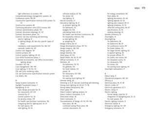 light reflections on screens, 149
Computerized energy management systems, 26
Conference rooms, 98–99
Construction Specification Institute (CSI) system, 53,
54
Construction systems, 69
Continuing education units (CEU) courses, 160
Contract administration phase, 154
Contract document drawings, 45, 147
Contract documents phase, 153
Controls. See also Switching and dimming
electric lighting, 31
in lighting design, 69. See also specific types of
areas
mandatory code requirements for, 166–167
optional, credits for, 167
Control riser diagram, 147
Control symbols, 49
Control systems, lighting, 29–30
Cool white fluorescent lamps, 7
Corporate environments, see Office environment
lighting design
Corridors, 135–136
Cost management, 148–149
Cove lighting, 17, 59, 110, 137
CRI, see Color rendering index
CSI, see Construction Specification Institute system
Cut sheets, 146
D
Damp location luminaires, 14
Daylight fluorescent lamps, 7
Daylighting, 31–35
basic design principles for, 35
for classrooms, 123–124
controls for, 27
control systems for, 30
for grocery stores, 129
for health care facilities/institutions, 118
integrating electric lighting and, 32–33
for mall spaces, 143
side lighting, 34–35
software analysis of, 156
for stores, 126
top lighting, 33
Decora switches, 27
Decorative lighting, 18, 57
as ambient lighting, 58
for ballrooms, 115
budgets for, 104
calculating levels of, 63
for health care facilities/institutions, 118
for hospitality interiors, 104
as task lighting, 58
as uplighting, 59
Design criteria, 66–67
Design development phase, 147, 153
Design integrity, 148–149
Design quality, 70
Design sketches, 146
Desk lamps, 97, 102
Detail sheets, 46, 50–51, 147
Diffuse luminaires, 13, 14
Dimmers, 28
for ballrooms, 114, 115
for galleries, 130
for hotel lobbies, 110
preset, 26
for restaurants, 107–108
for stairs, 138
for waiting room lighting, 141
Dimmer rating, 28
Dimming, 6, 8, 25. See also Switching and dimming
Dining room lighting, 62–63, 67, 77–78
Dining tables (restaurants), 106
Direct glare, 149
Direct/indirect lighting systems, 16
Direct/indirect luminaires, 13, 14
Directional lamps, 38
Direct luminaires, 13
Documentation of design, 45–54, 145–146
base plans, 46–48
combined ceiling/floor plans, 48
contract documents, 45
for energy compliance, 167
floor plans, 46
lighting documents, 45–46
lighting legends, 52–53
lighting plan creation, 49–51
lighting schedules, 52, 53
reflected ceiling plans, 46–47
specifications, 53, 54
working drawings, 45
Double clerestory, 33
Downlights, 14
Downlighting:
for bathrooms, 84
for bedrooms, 86, 87
for conference rooms, 99
for hotel lobbies, 110
for larger kitchen lighting, 82
in layered lighting, 58
for private offices, 97
for public rest rooms, 134
for reception rooms, 93
for restaurants, 108
for stores, 126
for waiting room lighting, 141
Downlight wallwashers, 17
E
Edison lamp, 4
Educational programs, 160, 163
Efficacy, 6
Electrical plans, 45, 47, 48
Electric codes, 67
Electricity, generation of, 3
Electric lamps, 4
Electric lighting:
former design style for, 55
integration of daylighting and, 32–33
for mall spaces, 143
Electric lighting controls, 31
Electronic ballast, 8
Emergency lighting, 135–139
Emergency luminaires, 14
INDEX 173
 