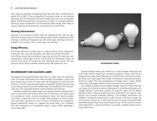 lamp warms up gradually, first glowing faintly and then, after a modest period,
giving off full light. If then extinguished, fluorescent lamps can be restarted
right away, but most HID lamps, like metal halide lamps, must cool considerably
before restarting, potentially causing several minutes of unwanted darkness.
Obviously, these considerations can dramatically affect design when safety or
security might be compromised by a long warm-up or restart time.
Dimming Characteristics
Dimming is the process by which lamps are operated at less than full light,
often as an energy-saving or mood-creating method. With incandescent lamps,
dimming is simple and inexpensive, but with other types, dimming can be con-
siderably more complex, and, in some cases, not advisable.
Energy Efficiency
The energy efficiency of a light source is called its efficacy and is measured in
lumens per watt. Like miles per gallon, the higher the number, the better.
Low-efficacy lamps, like incandescent lamps, are less than 20 lumens per watt.
Among good colored light sources, metal halide and fluorescent lamps can
achieve up to about 100 lumens per watt; distorted color sources, like low-
pressure sodium lamps, presently achieve almost 180 lumens per watt.
INCANDESCENT AND HALOGEN LAMPS
Incandescent lamps generate light when electric current heats the lamp’s fila-
ment. The hotter the filament, the whiter the light. The problem is that as the
lamp filament gets hotter, the more rapid the evaporation of metal from the
filament. A very dim lamp giving off yellow-orange light (2200K) may last a long
time; a lamp giving off pure white (5000K) light will probably last for a few sec-
onds only. The evaporated filament material blackens the bulb wall.
Standard incandescent lamps today use tungsten filaments that generate a
warm-colored white light and last about 750 to 1000 hours. Two special types
of incandescent lamps—krypton-incandescent lamps and xenon-incandes-
cent lamps—make lamps last a bit longer. The temperature of the incandes-
cent lamp bulb is generally too hot to touch but luminaires are designed to
prevent inadvertent contact, so in general, the lamp’s heat is not a problem.
The color temperature of incandescent lamps is about 2700K, generating a
warm-toned light.
Tungsten-halogen lamps (also called TH or simply halogen lamps) give off
whiter light and last longer than standard incandescent lamps. Lamp life for
halogen lamps ranges from 2000 hours up to 10,000 hours. Some types of halo-
gen lamps use a quartz glass bulb and get extremely hot, requiring special pro-
tection for safety. The color temperature of halogen lamps is about 3000K,
making their light appear slightly whiter and cooler than incandescent.
Low-voltage incandescent and tungsten-halogen lamps are smaller than reg-
ular lamps, a trait that has numerous advantages for accenting and display. Low-
voltage lighting is particularly popular for specialty lights and for display
lighting in retail, museums, homes, and other applications. For instance, most
popular do-it-yourself landscape lighting is low-voltage. Transformers are
needed to change the primary power, usually 120 volts, to the low voltage. The
most common systems are 12 volts; these are used to power the popular MR16
and PAR36 display lamps. Some transformers are part of the luminaire, while in
other applications a remote transformer can power a lighting system consist-
ing of many lamps.
Incandescent Lamps
6 LIGHTING DESIGN BASICS
 