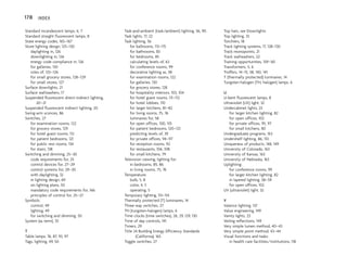 Standard incandescent lamps, 6, 7
Standard straight fluorescent lamps, 8
State energy codes, 165–167
Store lighting design, 125–130
daylighting in, 126
downlighting in, 126
energy code compliance in, 126
for galleries, 130
roles of, 125–126
for small grocery stores, 128–129
for small stores, 127
Surface downlights, 21
Surface wallwashers, 17
Suspended fluorescent direct-indirect lighting,
20–21
Suspended fluorescent indirect lighting, 20
Swing-arm sconces, 86
Switches, 27
for examination rooms, 122
for grocery stores, 129
for hotel guest rooms, 112
for patient bedrooms, 121
for public rest rooms, 134
for stairs, 138
Switching and dimming, 25–30
code requirements for, 25
control devices for, 27–29
control systems for, 29–30
with daylighting, 32
in lighting design, 69
on lighting plans, 50
mandatory code requirements for, 166
principles of control for, 25–27
Symbols:
control, 49
lighting, 49
for switching and dimming, 50
System (as term), 55
T
Table lamps, 76, 87, 93, 97
Tags, lighting, 49, 50
Task-and-ambient (task/ambient) lighting, 56, 90
Task lights, 17, 22
Task lighting, 56
for ballrooms, 113–115
for bathrooms, 83
for bedrooms, 85
calculating levels of, 63
for conference rooms, 99
decorative lighting as, 58
for examination rooms, 122
for galleries, 130
for grocery stores, 128
for hospitality interiors, 103, 104
for hotel guest rooms, 111–112
for hotel lobbies, 110
for larger kitchens, 81–82
for living rooms, 75, 76
luminaires for, 58
for open offices, 100, 101
for patient bedrooms, 120–121
predicting levels of, 39
for private offices, 94–97
for reception rooms, 92
for restaurants, 106, 108
for small kitchens, 79
Television viewing, lighting for:
in bedrooms, 85, 86
in living rooms, 75, 76
Temperature:
bulb, 5, 8
color, 4, 5
operating, 5
Temporary lighting, 113–114
Thermally protected (T) luminaires, 14
Three-way switches, 27
TH (tungsten-halogen) lamps, 6
Time clocks (time switches), 26, 29, 129, 130
Time of day controls, 141
Timers, 29
Title 24 Building Energy Efficiency Standards
(California), 165
Toggle switches, 27
Top hats, see Downlights
Top lighting, 33
Torchièrs, 18
Track lighting systems, 17, 128–130
Track monopoints, 21
Track wallwashers, 22
Training opportunities, 159–161
Transformers, 5, 6
Troffers, 14–15, 58, 140, 141
T (thermally protected) luminaires, 14
Tungsten-halogen (TH, halogen) lamps, 6
U
U-bent fluorescent lamps, 8
Ultraviolet (UV) light, 32
Undercabinet lights, 23
for larger kitchen lighting, 82
for open offices, 102
for private offices, 95, 97
for small kitchens, 80
Undergraduate programs, 163
Undershelf lighting, 86, 110
Uniqueness of products, 148, 149
University of Colorado, 163
University of Kansas, 163
University of Nebraska, 163
Uplighting:
for conference rooms, 99
for larger kitchen lighting, 82
in layered lighting, 58–59
for open offices, 102
UV (ultraviolet) light, 32
V
Valence lighting, 137
Value engineering, 149
Vanity lights, 23
Veiling reflections, 149
Very simple lumen method, 40–43
Very simple point method, 43–44
Visual functions and tasks:
in health care facilities/institutions, 118
178 INDEX
 