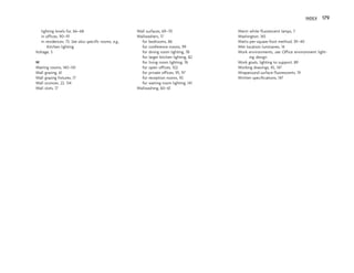 lighting levels for, 66–68
in offices, 90–91
in residences, 73. See also specific rooms, e.g.,
Kitchen lighting
Voltage, 5
W
Waiting rooms, 140–141
Wall grazing, 61
Wall grazing fixtures, 17
Wall sconces, 22, 134
Wall slots, 17
Wall surfaces, 69–70
Wallwashers, 17
for bedrooms, 86
for conference rooms, 99
for dining room lighting, 78
for larger kitchen lighting, 82
for living room lighting, 76
for open offices, 102
for private offices, 95, 97
for reception rooms, 93
for waiting room lighting, 141
Wallwashing, 60–61
Warm white fluorescent lamps, 7
Washington, 165
Watts-per-square-foot method, 39–40
Wet location luminaires, 14
Work environments, see Office environment light-
ing design
Work goals, lighting to support, 89
Working drawings, 45, 147
Wraparound surface fluorescents, 19
Written specifications, 147
INDEX 179
 