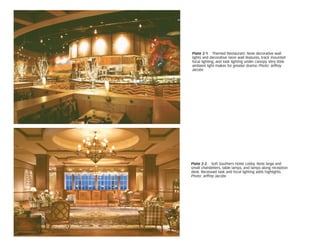 Plate 2-1 Themed Restaurant. Note decorative wall
lights and decorative neon wall features, track mounted
focal lighting, and task lighting under canopy. Very little
ambient light makes for greater drama. Photo: Jeffrey
Jacobs
Plate 2-2 Soft Southern Hotel Lobby. Note large and
small chandeliers, table lamps, and lamps along reception
desk. Recessed task and focal lighting adds highlights.
Photo: Jeffrey Jacobs
 