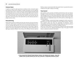 Common Sense
In addition to specific code requirements, switches or other controls for lights
are frequently chosen by the designer to enable the proper use of the lighting.
Think about how a room is meant to be used. The best designs anticipate needs
and resolve them prior to construction. Where should a light switch or dimmer
be located? Should switching or dimming be provided in more than one loca-
tion? Is dimming rather than switching more suited to the activities that will
take place in the room? Once code requirements are met, the best approach is
always common sense.
Preset Dimming
Preset dimmers permit the light level from each dimmer to be set and memo-
rized. Then, when a button is pushed, the dimmer responds by fading to its pre-
set level, creating a lighting scene. The most common preset dimming device is
a four-dimmer, four-scene controller typically used to control light in large res-
idential living rooms, hotel ballrooms, and restaurants where combinations of
lighting are used for different times of day or for different functions. Each of
the four scenes is memorized; when the proper button is pressed, the scene is
recalled and the lights readjust accordingly.
Time Control
Many lighting systems are best controlled automatically by time. For instance,
the lights in a store with fixed hours of operation can go on and off automati-
cally through the use of a time switch (sometimes called a time clock). Simple
clock mechanisms operate a switch by operating a contact closure at set times.
People often use a residential version of a time switch to control lights as a
security measure.
In larger buildings, computerized energy management systems may be pro-
grammed to run many time schedules for various lighting systems. These sys-
tems operate relays but have the advantage of computer control,
centralization, and convenience. Major buildings employ this type of control so
a single building engineer can effectively manage the facility.
Some time control systems can automatically change the set times according
to the time of year, thus replacing photoelectric eyes. This type of control
device is called an astronomic time switch.
26 LIGHTING DESIGN BASICS
A Four Scene Four Channel Preset Dimmer (Lutron). Four Buttons Are Scenes—Four LED
Ladders with Up Down Buttons Are the Four Channels, or Separately Dimmed Circuits
 