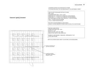 CALCULATIONS 41
FLUORESCENT SUSPENDED
DIRECT/INDIRECT, SEMI-INDIRECT
OR INDIRECT LIGHTING
OPTIONAL CHALKBOARD LIGHT
(NOT PART OF CALCULATION
CLASSROOM LIGHTING CALCULATION (RULES OF THUMB)
AREA = 960 SF
CLASSROOM (FROM CHART) = 0.8 TO 1.2 W/SF
PROVIDE 960 X 0.8 = 768 WATTS OF FLUORESCENT LIGHTING MINIMUM
PROVIDE 960 X 1.2 = 1152 WATTS OF FLUORESCENT LIGHTING MAXIMUM
WITH THREE ROWS OF FIXTURES 24 FEET LONG EACH = 72 FEET OF FIXTURES
768/72 = 10.6 WATTS PER FOOT OR MORE
1152/72 = 16 WATTS PER FOOT OR LESS
PER 4 FEET OF FIXTURE, BETWEEN 42.4 AND 64 WATTS
CHOOSE (1) F54T5HO LAMP PER 4' FIXTURE (54 WATTS) TOTAL OF 18 4-FOOT FIXTURES
SIMPLIFIED LUMEN METHOD
DESIRED FOOTCANDLE LEVEL = 50 FC
MULTIPLY X 2 =100
MULTIPLY BY AREA = 960 X 100 = 96000
USING F54T5HO LAMPS AT 5000 LUMENS EACH
NUMBER OF LAMPS REQUIRED = 96000/5000 = APPROXIMATELY 19-20
4-FOOT LONG FIXTURES
USING THE WATTS PER SQUARE FOOT RULE OF THUMB
TRY TWO METHODS AND IF THEY GIVE SIMILAR RESULTS, YOU ARE PROBABLY CORRECT
BOTH CALCULATIONS SUGGEST ABOUT 18-20 FIXTURES, SO THE DESIGN WORKS.
Classroom Lighting Calculation
 