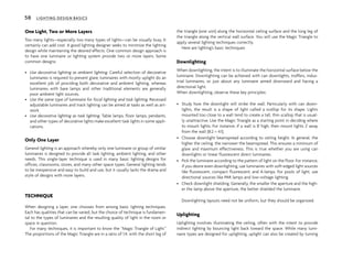 One Light, Two or More Layers
Too many lights—especially too many types of lights—can be visually busy. It
certainly can add cost. A good lighting designer seeks to minimize the lighting
design while maintaining the desired effects. One common design approach is
to have one luminaire or lighting system provide two or more layers. Some
common designs:
• Use decorative lighting as ambient lighting. Careful selection of decorative
luminaires is required to prevent glare; luminaires with mostly uplight do an
excellent job of providing both decorative and ambient lighting, whereas
luminaires with bare lamps and other traditional elements are generally
poor ambient light sources.
• Use the same type of luminaire for focal lighting and task lighting. Recessed
adjustable luminaires and track lighting can be aimed at tasks as well as art-
work.
• Use decorative lighting as task lighting. Table lamps, floor lamps, pendants,
and other types of decorative lights make excellent task lights in some appli-
cations.
Only One Layer
General lighting is an approach whereby only one luminaire or group of similar
luminaires is designed to provide all task lighting, ambient lighting, and other
needs. This single-layer technique is used in many basic lighting designs for
offices, classrooms, stores, and many other space types. General lighting tends
to be inexpensive and easy to build and use, but it usually lacks the drama and
style of designs with more layers.
TECHNIQUE
When designing a layer, one chooses from among basic lighting techniques.
Each has qualities that can be varied, but the choice of technique is fundamen-
tal to the types of luminaires and the resulting quality of light in the room or
space in question.
For many techniques, it is important to know the “Magic Triangle of Light.”
The proportions of the Magic Triangle are in a ratio of 1:4, with the short leg of
the triangle (one unit) along the horizontal ceiling surface and the long leg of
the triangle along the vertical wall surface. You will use the Magic Triangle to
apply several lighting techniques correctly.
Here are lighting’s basic techniques:
Downlighting
When downlighting, the intent is to illuminate the horizontal surface below the
luminaire. Downlighting can be achieved with can downlights, troffers, indus-
trial luminaires, or just about any luminaire aimed downward and having a
directional light.
When downlighting, observe these key principles:
• Study how the downlight will strike the wall. Particularly with can down-
lights, the result is a shape of light called a scallop for its shape. Lights
mounted too close to a wall tend to create a tall, thin scallop that is usual-
ly unattractive. Use the Magic Triangle as a starting point in deciding where
to mount lights. For instance, if a wall is 8' high, then mount lights 2' away
from the wall (8:2 = 4:1).
• Choose downlight beamspread according to ceiling height. In general, the
higher the ceiling, the narrower the beamspread. This ensures a minimum of
glare and maximum effectiveness. This is true whether you are using can
downlights or linear fluorescent direct luminaires.
• Pick the luminaire according to the pattern of light on the floor. For instance,
if you desire even downlighting, use luminaires with soft-edged light sources
like fluorescent, compact fluorescent, and A-lamps. For pools of light, use
directional sources like PAR lamps and low-voltage lighting.
• Check downlight shielding. Generally, the smaller the aperture and the high-
er the lamp above the aperture, the better shielded the luminaire.
Downlighting layouts need not be uniform, but they should be organized.
Uplighting
Uplighting involves illuminating the ceiling, often with the intent to provide
indirect lighting by bouncing light back toward the space. While many lumi-
naire types are designed for uplighting, uplight can also be created by turning
58 LIGHTING DESIGN BASICS
 