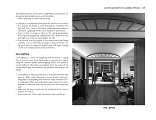 downlight luminaires upside down. Uplighting is a good way to use
decorative lighting like sconces and chandeliers.
When uplighting, consider the following:
• Ceilings to be uplighted should generally be white or off-white.
It is possible to uplight a colored ceiling, but remember: The
light will cast a color in the space. Uplighting a dark ceiling is
inefficient. Uplighting windows and skylights is superfluous.
• Pools of light or stripes of light on the ceiling are generally
annoying and unappealing. Uplights that don’t produce a soft,
even light may work, but such designs are risky.
• The distance from the uplight to the ceiling should be chosen
carefully. As a rule of thumb, an uplight will illuminate the ceil-
ing up to about 4 suspension lengths away. The Magic Triangle
can be used to help predict ceiling uniformity.
Cove Lighting
Cove lighting is a form of uplighting that illuminates a ceiling
from a cove on a side. Cove lighting can be mounted to a wall or
along the sides of a coffer. Indirect lighting from a cove produces
a much different effect than cove lighting from the center of the
ceiling. Several key considerations for properly executing a cove
design:
• Cove lighting is especially sensitive to the joints between light
sources. When using fluorescent lamps, employ luminaires
designed for cove lighting; their reflector shape eliminates sock-
et shadowing. When using individual tungsten lamps, be sure to
maintain at least one lamp spacing away from the cove’s back
wall.
• Make sure the lamp is level with the top fascia of the cove, or
shadows will result.
• Stop coves short of end walls to prevent sharp cutoff lines.
Cove Lighting
LIGHTING CONCEPTS: THE LAYERS APPROACH 59
 