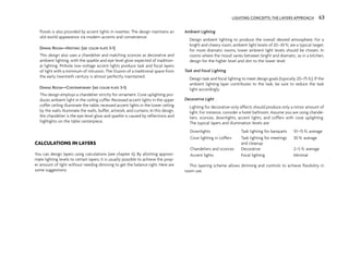 florals is also provided by accent lights in rosettes. The design maintains an
old-world appearance via modern accents and convenience.
DINING ROOM—HISTORIC (SEE COLOR PLATE 3-1)
This design also uses a chandelier and matching sconces as decorative and
ambient lighting, with the sparkle and eye-level glow expected of tradition-
al lighting. Pinhole low-voltage accent lights produce task and focal layers
of light with a minimum of intrusion. The illusion of a traditional space from
the early twentieth century is almost perfectly maintained.
DINING ROOM—CONTEMPORARY (SEE COLOR PLATE 3-3)
This design employs a chandelier strictly for ornament. Cove uplighting pro-
duces ambient light in the ceiling coffer. Recessed accent lights in the upper
coffer ceiling illuminate the table; recessed accent lights in the lower ceiling
by the walls illuminate the walls, buffet, artwork, and curtains. In this design,
the chandelier is the eye-level glow and sparkle is caused by reflections and
highlights on the table centerpiece.
CALCULATIONS IN LAYERS
You can design layers using calculations (see chapter 6). By allotting approxi-
mate lighting levels to certain layers, it is usually possible to achieve the prop-
er amount of light without needing dimming to get the balance right. Here are
some suggestions:
Ambient Lighting
Design ambient lighting to produce the overall desired atmosphere. For a
bright and cheery room, ambient light levels of 20–30 fc are a typical target;
for more dramatic rooms, lower ambient light levels should be chosen. In
rooms where the mood varies between bright and dramatic, as in a kitchen,
design for the higher level and dim to the lower level.
Task and Focal Lighting
Design task and focal lighting to meet design goals (typically 20–75 fc). If the
ambient lighting layer contributes to the task, be sure to reduce the task
light accordingly.
Decorative Light
Lighting for decorative-only effects should produce only a minor amount of
light. For instance, consider a hotel ballroom. Assume you are using chande-
liers, sconces, downlights, accent lights, and coffers with cove uplighting.
The typical layers and illumination levels are:
This layering scheme allows dimming and controls to achieve flexibility in
room use.
Downlights Task lighting for banquets 10–15 fc average
Cove lighting in coffers Task lighting for meetings
and cleanup
30 fc average
Chandeliers and sconces Decorative 2–5 fc average
Accent lights Focal lighting Minimal
LIGHTING CONCEPTS: THE LAYERS APPROACH 63
 