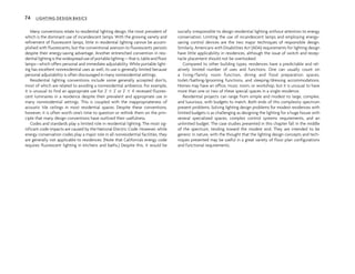 Many conventions relate to residential lighting design, the most prevalent of
which is the dominant use of incandescent lamps. With the growing variety and
refinement of fluorescent lamps, little in residential lighting cannot be accom-
plished with fluorescents, but the conventional aversion to fluorescents persists
despite their energy-saving advantage. Another entrenched convention in resi-
dential lightingis thewidespread use of portablelighting—that is, tableand floor
lamps—which offers personal and immediate adjustability. While portable light-
ing has excellent nonresidential uses as well, its use is generally limited because
personal adjustability is often discouraged in many nonresidential settings.
Residential lighting conventions include some generally accepted don’ts,
most of which are related to avoiding a nonresidential ambience. For example,
it is unusual to find an appropriate use for 2' 3 2' or 2' 3 4' recessed fluores-
cent luminaires in a residence despite their prevalent and appropriate use in
many nonresidential settings. This is coupled with the inappropriateness of
acoustic tile ceilings in most residential spaces. Despite these conventions,
however, it is often worth one’s time to question or rethink them on the prin-
ciple that many design conventions have outlived their usefulness.
Codes and standards play a limited role in residential lighting. The most sig-
nificant code impacts are caused by the National Electric Code. However, while
energy conservation codes play a major role in all nonresidential facilities, they
are generally not applicable to residences. (Note that California’s energy code
requires fluorescent lighting in kitchens and baths.) Despite this, it would be
socially irresponsible to design residential lighting without attention to energy
conservation. Limiting the use of incandescent lamps and employing energy-
saving control devices are the two major techniques of responsible design.
Similarly, Americans with Disabilities Act (ADA) requirements for lighting design
have little applicability in residences, although the issue of switch and recep-
tacle placement should not be overlooked.
Compared to other building types, residences have a predictable and rel-
atively limited number of uses and functions. One can usually count on
a living/family room function, dining and food preparation spaces,
toilet/bathing/grooming functions, and sleeping/dressing accommodations.
Homes may have an office, music room, or workshop, but it is unusual to have
more than one or two of these special spaces in a single residence.
Residential projects can range from simple and modest to large, complex,
and luxurious, with budgets to match. Both ends of this complexity spectrum
present problems. Solving lighting design problems for modest residences with
limited budgets is as challenging as designing the lighting for a huge house with
several specialized spaces, complex control systems requirements, and an
unlimited budget. The case studies presented in this chapter fall in the middle
of the spectrum, tending toward the modest end. They are intended to be
generic in nature, with the thought that the lighting design concepts and tech-
niques presented may be useful in a great variety of floor plan configurations
and functional requirements.
74 LIGHTING DESIGN BASICS
 