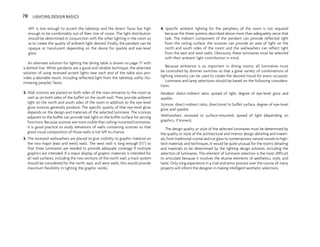 AFF, is low enough to accent the tabletop and the diners’ faces but high
enough to be comfortably out of their line of vision. The light distribution
should be determined in conjunction with the other lighting in the room so
as to create the quality of ambient light desired. Finally, the pendant can be
opaque or translucent depending on the desire for sparkle and eye-level
glow.
An alternate solution for lighting the dining table is shown on page 77 with
a dotted line. While pendants are a good and reliable technique, the alternate
solution of using recessed accent lights near each end of the table also pro-
vides a desirable result, including reflected light from the tabletop softly illu-
minating peoples’ faces.
2. Wall sconces are placed on both sides of the main entrance to the room as
well as on both sides of the buffet on the south wall. They provide ambient
light on the north and south sides of the room in addition to the eye-level
glow sconces generally produce. The specific quality of that eye-level glow
depends on the design and materials of the selected luminaire. The sconces
adjacent to the buffet can provide task light on the buffet surface for serving
functions. Because sconces are more visible than ceiling-mounted luminaires,
it is good practice to study elevations of walls containing sconces so that
good visual composition of those walls is not left to chance.
3. The recessed wallwashers are placed to give visibility to graphic material on
the two major (east and west) walls. The west wall is long enough (13^) so
that three luminaires are needed to provide adequate coverage if multiple
graphics are intended. If a major display of graphic materials is intended for
all wall surfaces, including the two sections of the north wall, a track system
should be considered for the north, east, and west walls; this would provide
maximum flexibility in lighting the graphic works.
4. Specific ambient lighting for the periphery of the room is not required
because the three systems described above more than adequately serve that
task. The indirect component of the pendant can provide reflected light
from the ceiling surface; the sconces can provide an area of light on the
north and south sides of the room; and the wallwashers can reflect light
from the east and west walls. Obviously, these luminaires must be selected
with their ambient light contribution in mind.
Because ambience is so important in dining rooms, all luminaires must
be controlled by dimmer switches so that a great variety of combinations of
lighting intensity can be used to create the desired mood for every occasion.
Luminaire and lamp selections should be based on the following considera-
tions:
Pendant: direct-indirect ratio, spread of light, degree of eye-level glow and
sparkle.
Sconces: direct-indirect ratio, directional to buffet surface, degree of eye-level
glow and sparkle.
Wallwashers: recessed or surface-mounted, spread of light (depending on
graphics, if known).
The design quality or style of the selected luminaires must be determined by
the quality or style of the architectural and interior design detailing and materi-
als, from traditional crystal and cut glass to contemporary natural woods to high-
tech materials and techniques. It would be quite unusual for the room’s detailing
and materials to be determined by the lighting design solution, including the
selection of luminaires. This element of luminaire selection is the most difficult
to articulate because it involves the elusive elements of aesthetics, style, and
taste. Only long experience in a trial-and-error process over the course of many
projects will inform the designer in making intelligent aesthetic selections.
78 LIGHTING DESIGN BASICS
 
