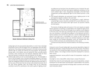 reading light and with personalized adjustability in mind. A basic downlight
positioned in front of the full-length mirror can adequately serve the dress-
ing function. The ceiling-mounted fluorescent in the walk-in closet provides
plentiful light for seeing and selecting the hung apparel. The grooming/
shaving tasks in the lavatory area are satisfied by three vertically placed
luminaires, which provide even and relatively shadowless light for these
tasks and maintain a residential scale and character for the space.
2. Ambient light needs are met by several lighting sources. The downlight in
front of the full-length mirror, switched immediately adjacent to the entry
door, provides basic navigational light as one enters the room. The two table
lamps are strategically placed to provide soft lighting and eye-level glow in
the two areas of the room that do not have task-oriented luminaires. All of
the task sources (bedside, desk, and lounge chair) can be selectively
switched on and off to contribute to the room’s quality of lighting, includ-
ing additional eye-level glow from the bedside sources, if desired. The wall-
washers focused on the south wall make an additional contribution to the
room’s ambient light. A basic dropped-lens downlight in the bath/toilet
compartment provides appropriate light for the limited functions in that
area.
3. The recessed wallwashers are positioned to give a lighting accent to the
anticipated art/graphic work(s) on the south wall.
4. Depending on where the viewers are positioned to watch television,
unwanted light sources should be switched off to avoid reflections. Low-
level output from the several other light sources can provide a desired
dimmed quality.
The diversity of lighting needs and sources in this room requires an equally
diverse approach to switching. As noted before, the navigational light provid-
ed by the downlight in front of the full-length mirror requires a switch adjacent
to the entry door. The three-way switching of the two convenience recepta-
cles, one convenient to the table lamp adjacent to the television and one in
the far northeast corner of the room, allows for a warmer ambient light for the
whole of the room and is controllable at its source as well. The National
Electric Code (NEC) requires at least one switched receptacle in every bed-
room. Except for the recessed wallwashers, which are switched near their
source, all other luminaires are switched directly at their source.
Luminaire and lamp selections should be based on the following considera-
tions:
Swing-arm sconce: focused reading light, easy personal adjustability, degree of
desired eye-level glow, compact fluorescent for low heat output. The alterna-
tive solution for two recessed downlights obviously calls for narrow beam dis-
tribution; ideally, a low-voltage luminaire should be employed for maximum
beam control.
Undershelf fluorescent: narrow profile for ease of incorporation, visually con-
cealed lamp.
Downlight at mirror: deep baffle, medium beam, compact fluorescent.
Portable floor lamp: focused reading light, easy personal adjustability, compact
fluorescent for low heat output. Eye-level glow is questionable in this location.
Closet fluorescent: ceiling mounted with design detail consistent with the bed-
room’s decorative detail.
86 LIGHTING DESIGN BASICS
BED ALTERNATIVE LOCATION
FOR RECESSED READING LIGHTS
Master Bedroom Reflected Ceiling Plan
 
