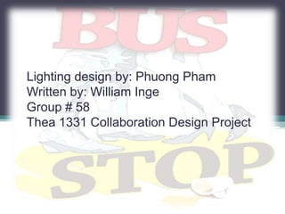 Lighting design by: Phuong Pham
Written by: William Inge
Group # 58
Thea 1331 Collaboration Design Project

 