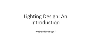 Lighting Design: An
Introduction
Where do you begin?
 
