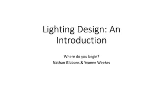 Lighting Design: An
Introduction
Where do you begin?
Nathan Gibbons & Yvonne Weekes
 