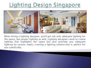 When hiring a lighting designer, you'll get not only adequate lighting for
the space, but proper lighting as well. Lighting designers work to create
lighting that highlights the space but also provides you adequate
lighting for various needs, creating a lighting scheme that is perfect for
you specifically.
 