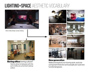 Lighting+Space aesthetic vocabulary
Boringofficeboring culture?
Hard to attract employees with this
sort of officeat current tech startup
culture
Newgeneration
Waitsandexpectsnon-boringwork,andone
component thereforsomepeopleare 'cool'and
functionalspaces
 