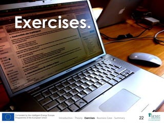 Exercises.

Co-funded by the Intelligent Energy Europe
Programme of the European Union

Introduction - Theory - Exercises - Business Case - Summary

22

 