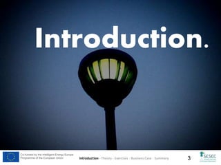 Co-funded by the Intelligent Energy Europe
Programme of the European Union

Introduction - Theory - Exercises - Business Case - Summary

3

 