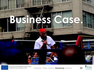 Business Case.

Co-funded by the Intelligent Energy Europe
Programme of the European Union

Introduction - Theory - Exercises - Business Case - Summary

33

 