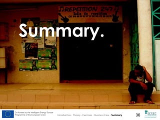 Summary.

Co-funded by the Intelligent Energy Europe
Programme of the European Union

Introduction - Theory - Exercises - Business Case - Summary

36

 